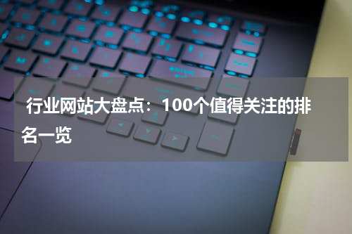 行业网站大盘点：100个值得关注的排名一览