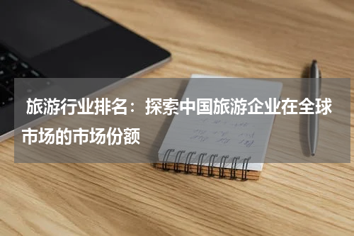  旅游行业排名：探索中国旅游企业在全球市场的市场份额