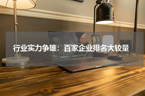  行业实力争雄：百家企业排名大较量