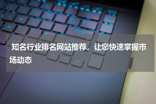  知名行业排名网站推荐，让您快速掌握市场动态
