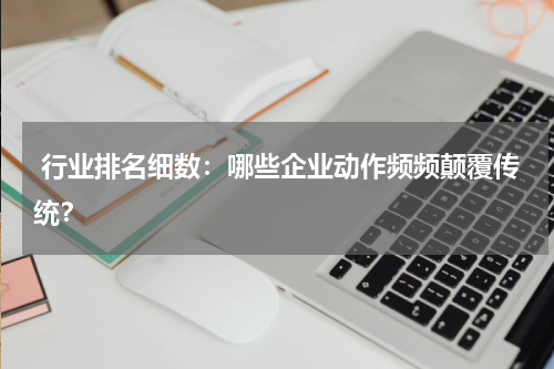  行业排名细数：哪些企业动作频频颠覆传统？