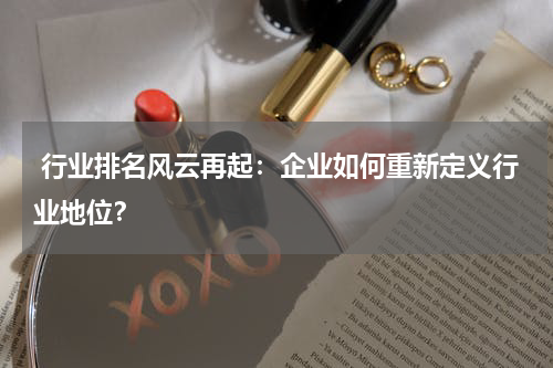  行业排名风云再起：企业如何重新定义行业地位？