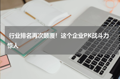  行业排名再次颠覆！这个企业PK战斗力惊人
