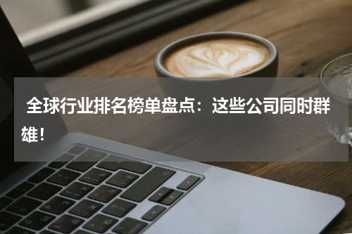  全球行业排名榜单盘点：这些公司同时群雄！