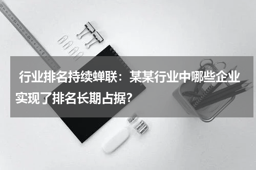  行业排名持续蝉联：某某行业中哪些企业实现了排名长期占据？