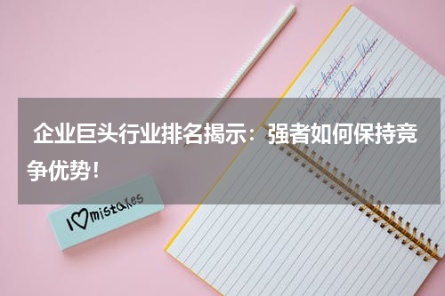  企业巨头行业排名揭示：强者如何保持竞争优势！