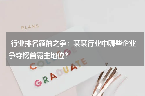 行业排名领袖之争：某某行业中哪些企业争夺榜首霸主地位？