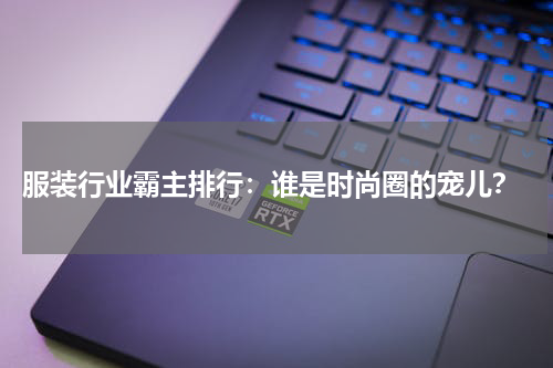  服装行业霸主排行：谁是时尚圈的宠儿？