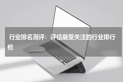  行业排名测评：评估最受关注的行业排行榜