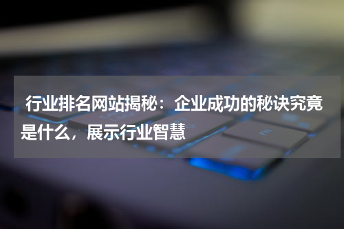  行业排名网站揭秘：企业成功的秘诀究竟是什么，展示行业智慧