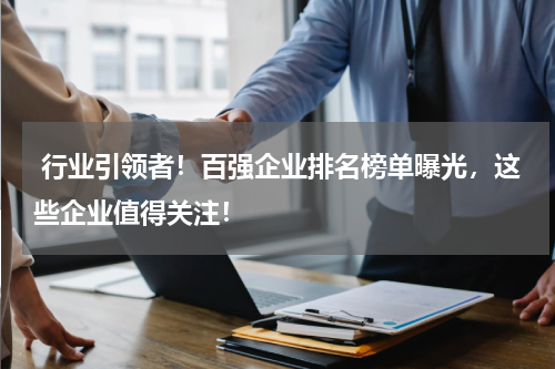  行业引领者！百强企业排名榜单曝光，这些企业值得关注！