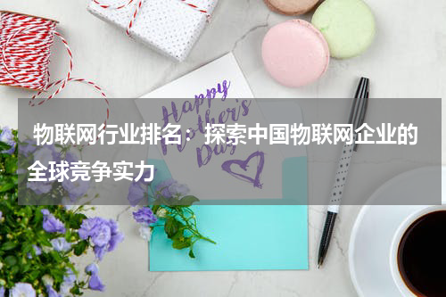  物联网行业排名：探索中国物联网企业的全球竞争实力