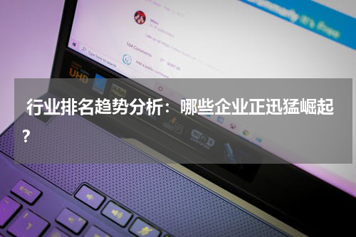  行业排名趋势分析：哪些企业正迅猛崛起？