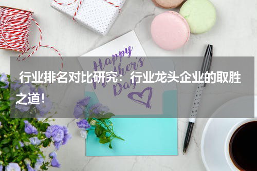  行业排名对比研究：行业龙头企业的取胜之道！