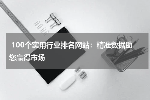  100个实用行业排名网站：精准数据助您赢得市场