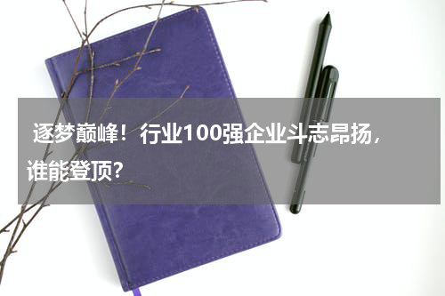  逐梦巅峰！行业100强企业斗志昂扬，谁能登顶？