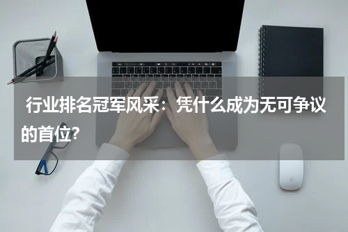  行业排名冠军风采：凭什么成为无可争议的首位？