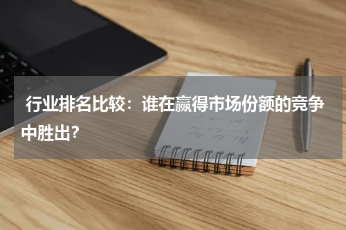  行业排名比较：谁在赢得市场份额的竞争中胜出？
