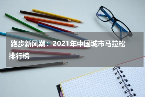  跑步新风潮：2021年中国城市马拉松排行榜