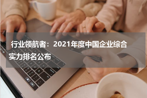  行业领航者：2021年度中国企业综合实力排名公布