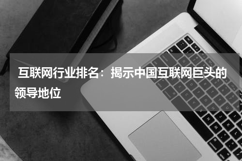  互联网行业排名：揭示中国互联网巨头的领导地位