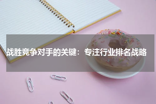  战胜竞争对手的关键：专注行业排名战略
