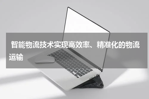  智能物流技术实现高效率、精准化的物流运输