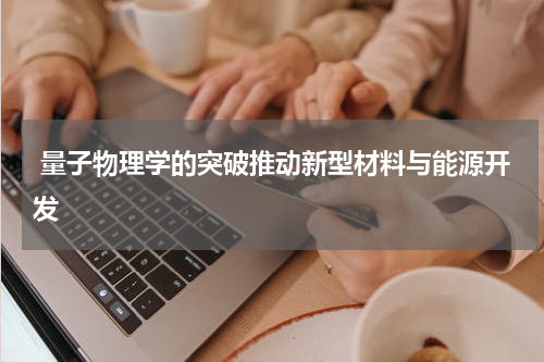  量子物理学的突破推动新型材料与能源开发
