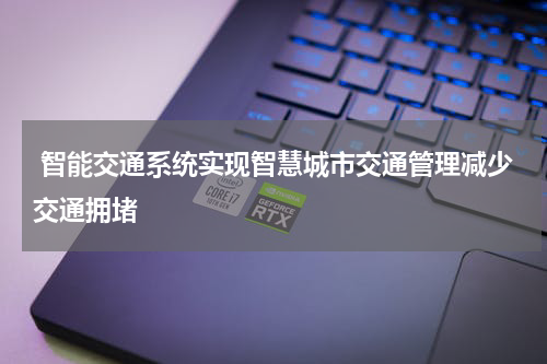 智能交通系统实现智慧城市交通管理减少交通拥堵