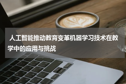  人工智能推动教育变革机器学习技术在教学中的应用与挑战