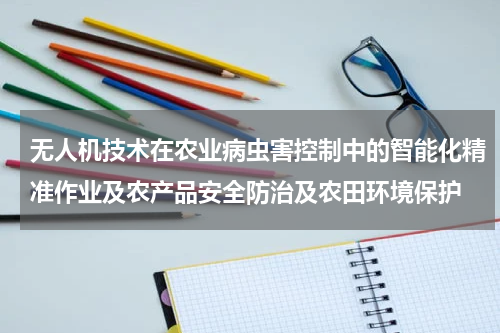 无人机技术在农业病虫害控制中的智能化精准作业及农产品安全防治及农田环境保护