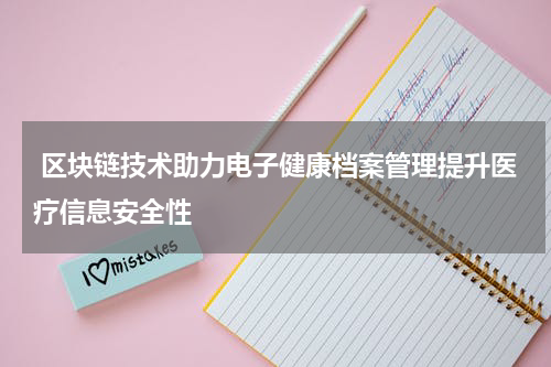  区块链技术助力电子健康档案管理提升医疗信息安全性