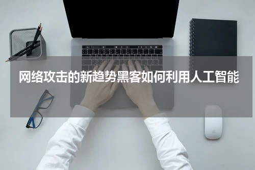  网络攻击的新趋势黑客如何利用人工智能 