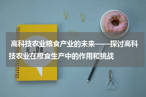  高科技农业粮食产业的未来——探讨高科技农业在粮食生产中的作用和挑战