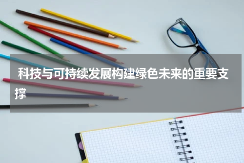  科技与可持续发展构建绿色未来的重要支撑