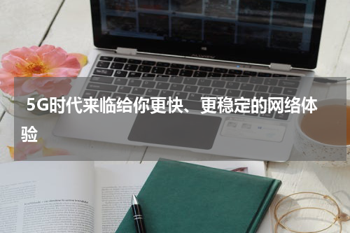  5G时代来临给你更快、更稳定的网络体验