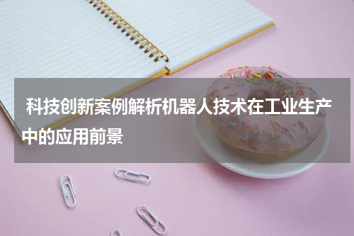  科技创新案例解析机器人技术在工业生产中的应用前景