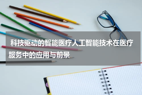  科技驱动的智能医疗人工智能技术在医疗服务中的应用与前景
