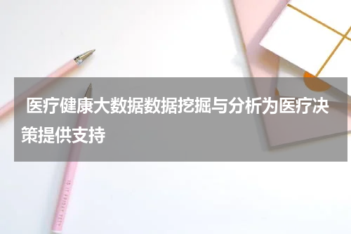  医疗健康大数据数据挖掘与分析为医疗决策提供支持
