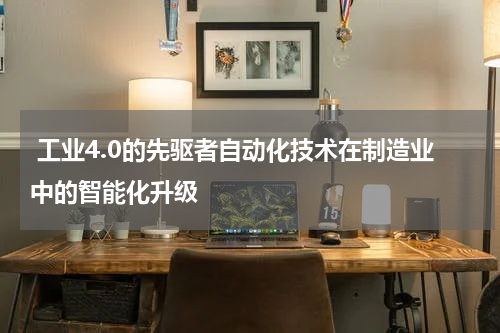  工业4.0的先驱者自动化技术在制造业中的智能化升级