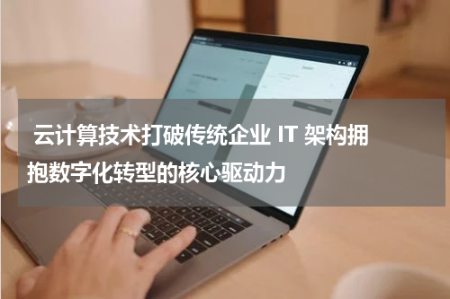  云计算技术打破传统企业 IT 架构拥抱数字化转型的核心驱动力