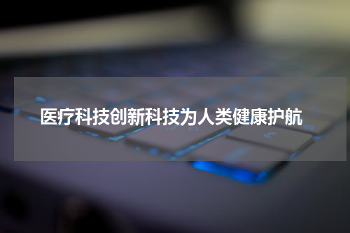  医疗科技创新科技为人类健康护航
