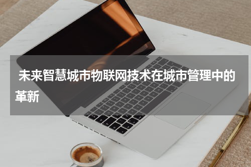  未来智慧城市物联网技术在城市管理中的革新