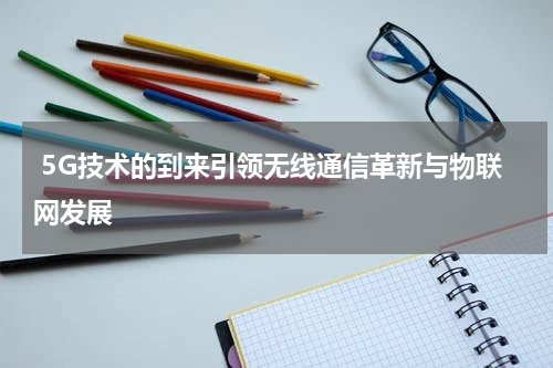  5G技术的到来引领无线通信革新与物联网发展