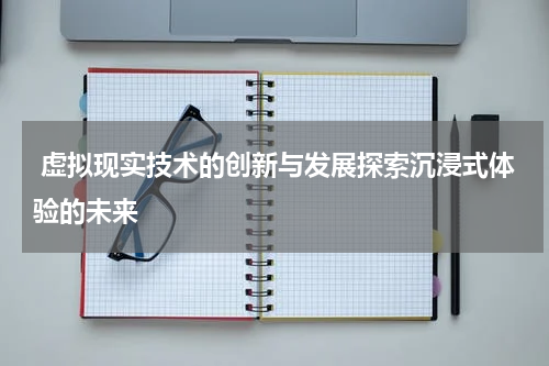  虚拟现实技术的创新与发展探索沉浸式体验的未来