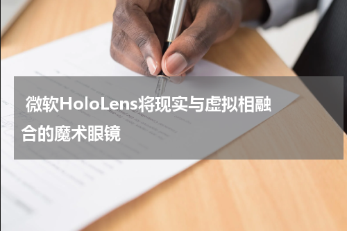  微软HoloLens将现实与虚拟相融合的魔术眼镜