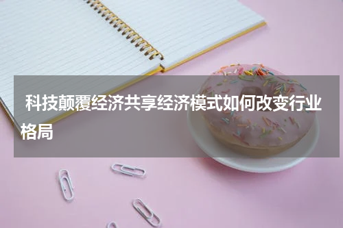  科技颠覆经济共享经济模式如何改变行业格局