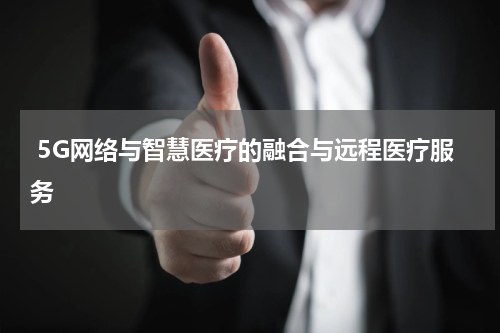  5G网络与智慧医疗的融合与远程医疗服务