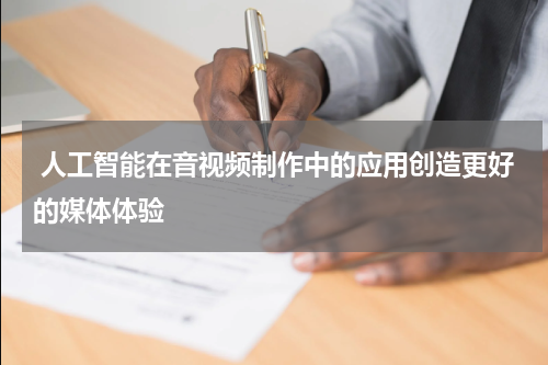  人工智能在音视频制作中的应用创造更好的媒体体验
