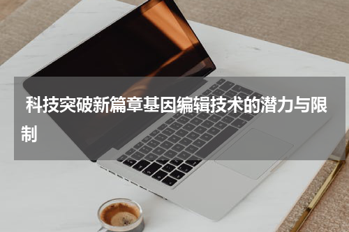  科技突破新篇章基因编辑技术的潜力与限制